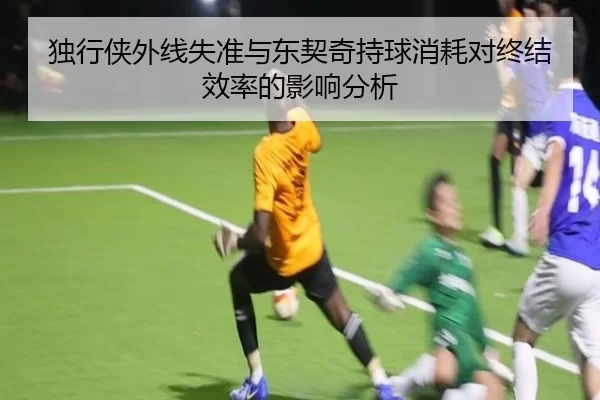独行侠外线失准与东契奇持球消耗对终结效率的影响分析