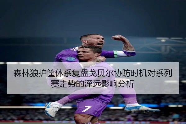 森林狼护筐体系复盘戈贝尔协防时机对系列赛走势的深远影响分析